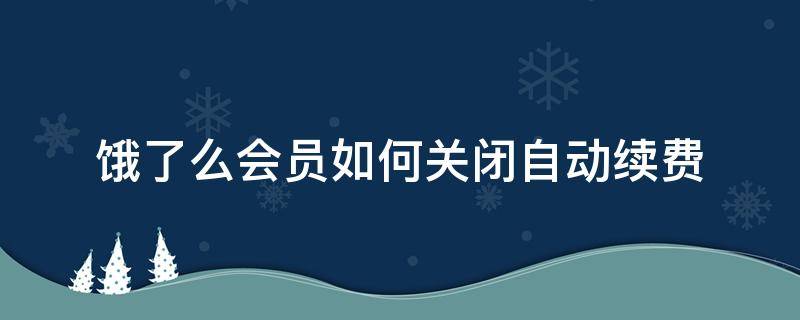 饿了么会员如何关闭自动续费（饿了么会员怎么关掉自动续费）