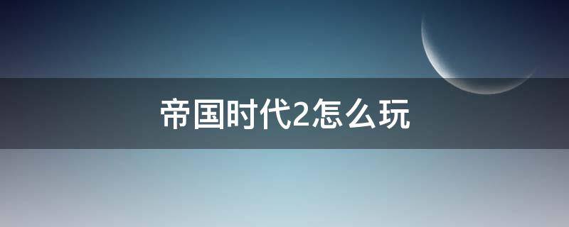 帝国时代2怎么玩（帝国时代2游戏攻略）