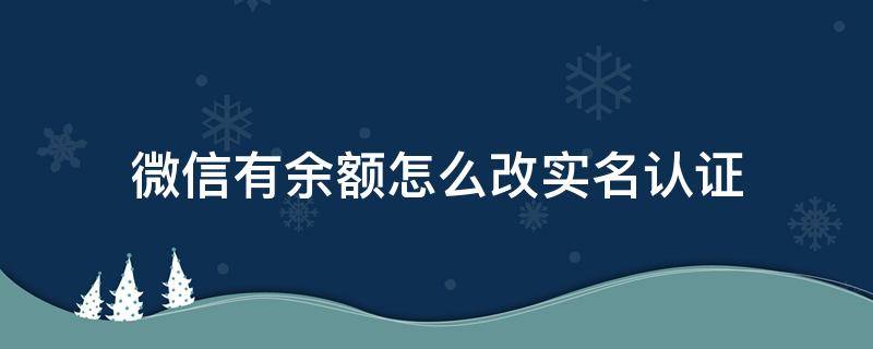 微信有余额怎么改实名认证 微信有余额怎么修改实名认证