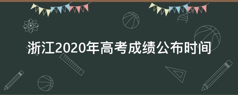 浙江2020年高考成绩公布时间（2020年浙江高考分数公布时间）