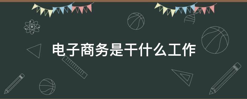 电子商务是干什么工作 电子商务到底是做什么工作的