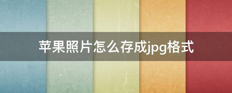 苹果照片怎么存成jpg格式（iPhone照片弄成jpg格式）