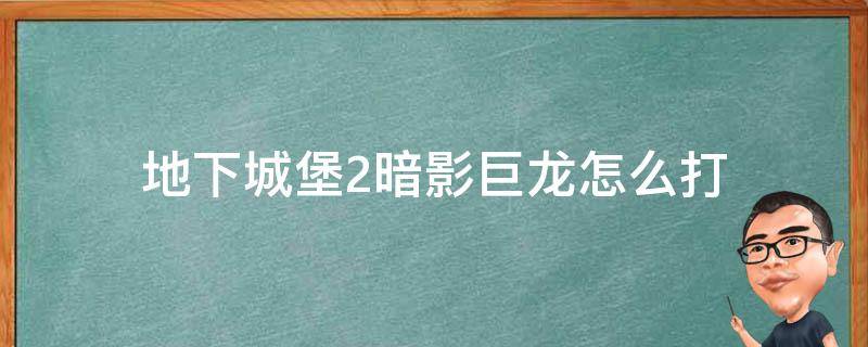 地下城堡2暗影巨龙怎么打 地下城堡2暗影巨龙怎么打暗影巨龙掉落什么