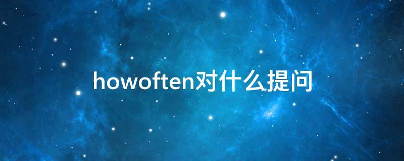 howoften对什么提问（how often是对什么进行提问）