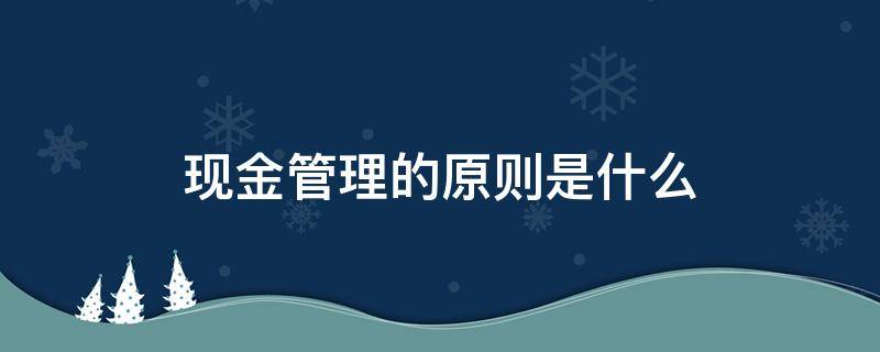 现金管理的原则是什么（现金管理的基本原则主要包括）