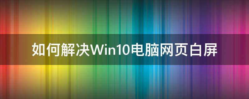 如何解决Win10电脑网页白屏 win10电脑白屏怎么办