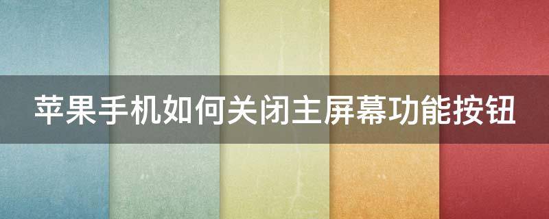 苹果手机如何关闭主屏幕功能按钮 苹果手机怎样关闭主屏幕按钮