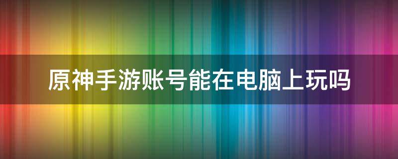 原神手游账号能在电脑上玩吗 原神手机账号可以在电脑玩吗