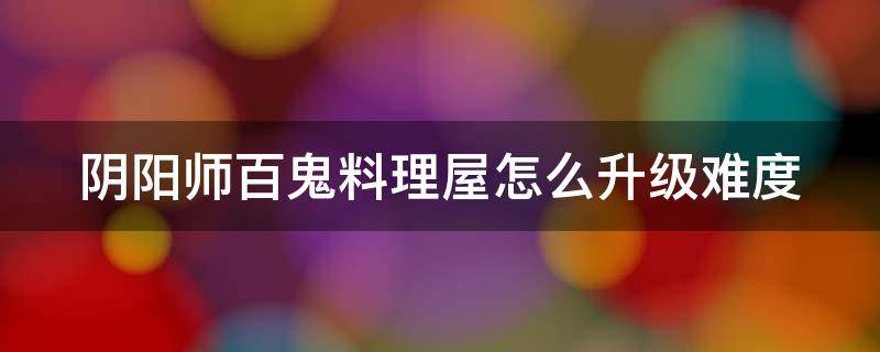 阴阳师百鬼料理屋怎么升级难度 阴阳师百鬼料理屋鬼吞阵容