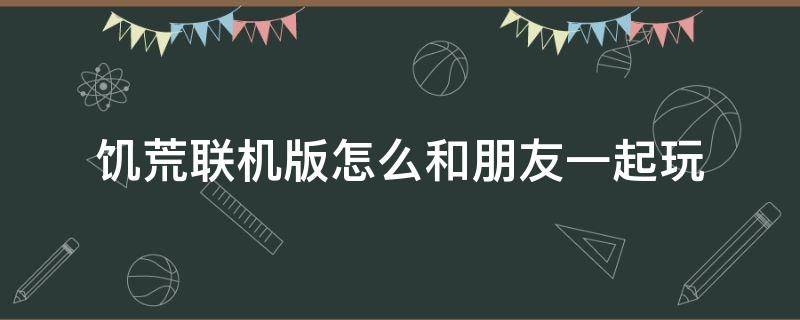 饥荒联机版怎么和朋友一起玩 饥荒联机版怎么和朋友一起玩不卡