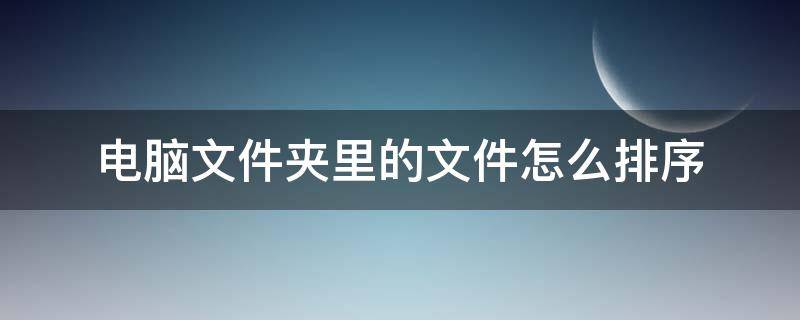 电脑文件夹里的文件怎么排序 电脑文件夹里的文件怎么排顺序