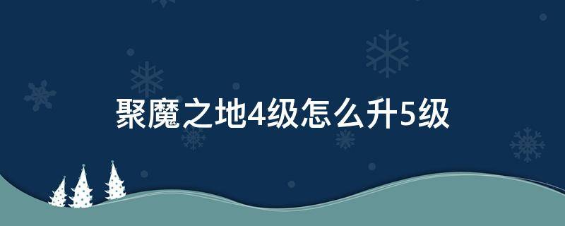 聚魔之地4级怎么升5级（聚魔之地怎么突破4级）