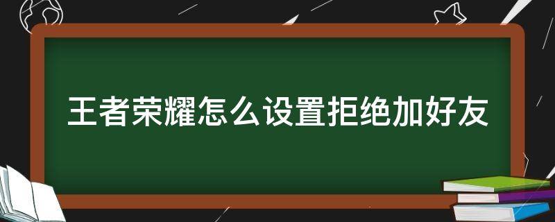 王者荣耀怎么设置拒绝加好友（王者荣耀怎么设置拒绝加好友取消）