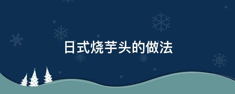 日式烧芋头的做法（日本芋头怎么做好吃）