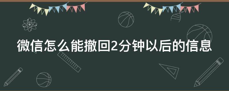 微信怎么能撤回2分钟以后的信息（微信怎么能撤回2分钟以后的信息内容）