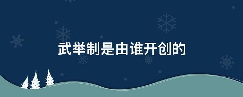 武举制是由谁开创的 武举制是由谁开创的用来选拔与培养军事人才