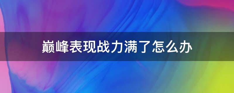 巅峰表现战力满了怎么办（巅峰表现战力满了还加战力吗）