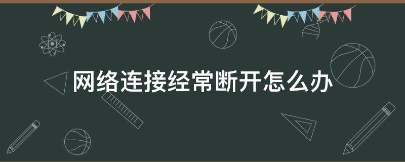 网络连接经常断开怎么办（网络老是断开连接）