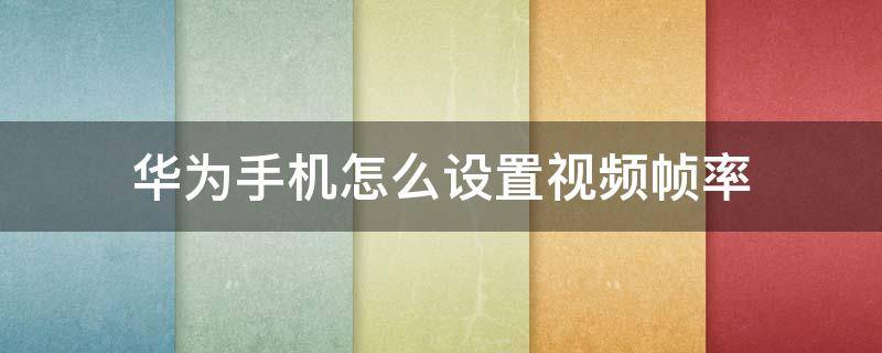 华为手机怎么设置视频帧率 华为手机视频画质怎么调