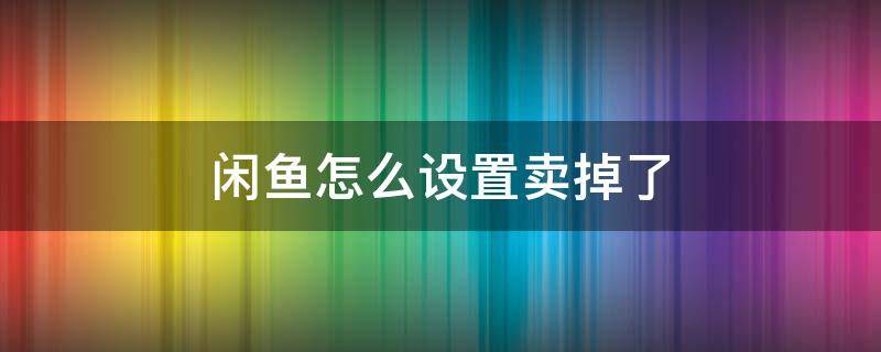 闲鱼怎么设置卖掉了 闲鱼已卖出怎么设置