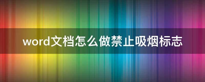 word文档怎么做禁止吸烟标志（禁止吸烟的标志在word里应该怎么做）