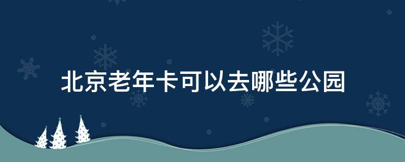 北京老年卡可以去哪些公园 北京的敬老卡可以去哪些公园