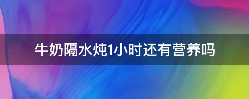 牛奶隔水炖1小时还有营养吗（纯牛奶隔水炖还有营养吗）