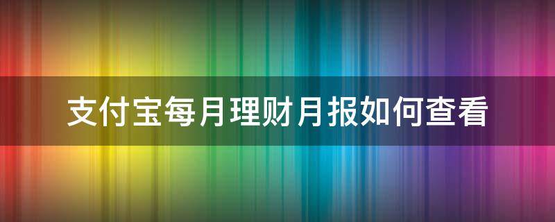 支付宝每月理财月报如何查看（支付宝上怎么看理财月报）