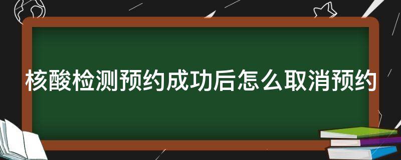 核酸检测预约成功后怎么取消预约（核酸检测预约完怎么取消）