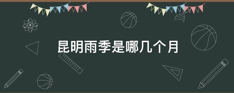 昆明雨季是哪几个月 昆明雨季是几月份