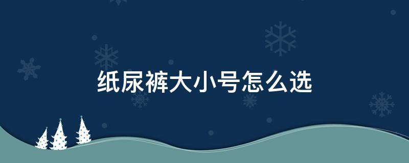 纸尿裤大小号怎么选（纸尿裤最小号是多大）