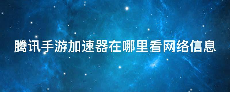 腾讯手游加速器在哪里看网络信息 腾讯手游加速器看战绩有没有记录