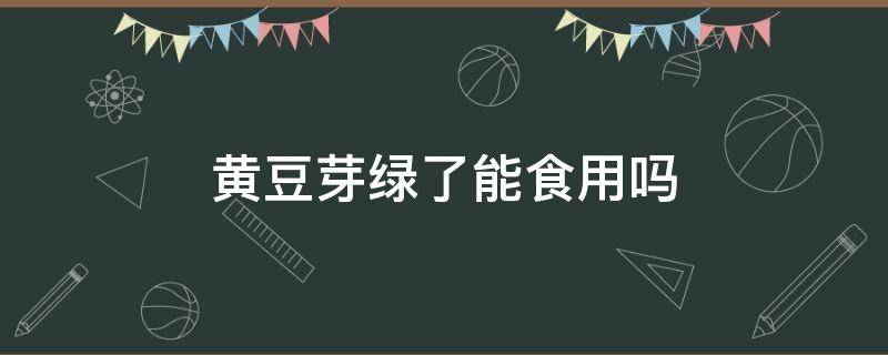 黄豆芽绿了能食用吗 黄豆芽绿了能吃么