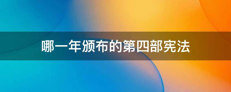 哪一年颁布的第四部宪法 我国的第四部宪法是哪年通过的