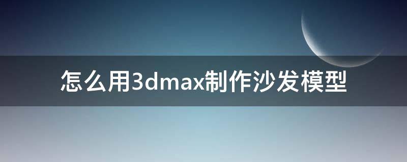 怎么用3dmax制作沙发模型 3d沙发模型怎么做