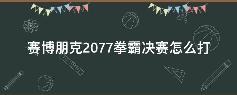 赛博朋克2077拳霸决赛怎么打 赛博朋克2077拳霸决赛打不过