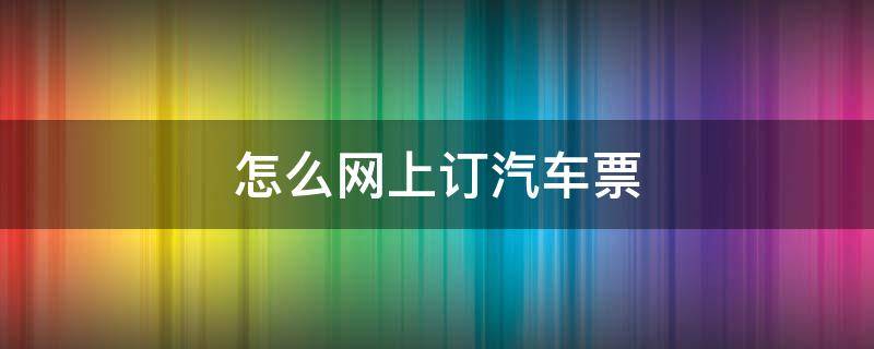 怎么网上订汽车票 网上订车票怎么订汽车票