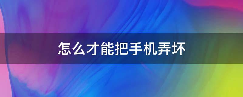 怎么才能把手机弄坏（怎么才能把手机弄坏黑屏）