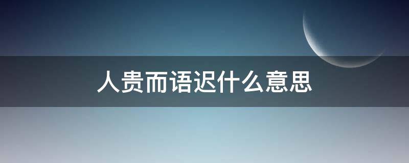 人贵而语迟什么意思 语迟人贵的意思