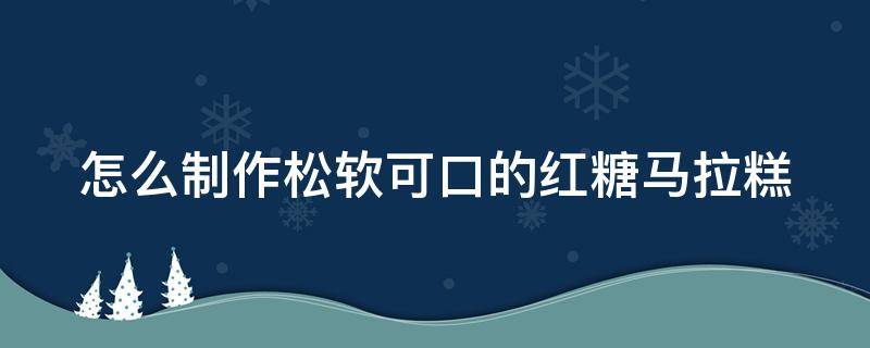 怎么制作松软可口的红糖马拉糕 红糖马拉糕制作视频