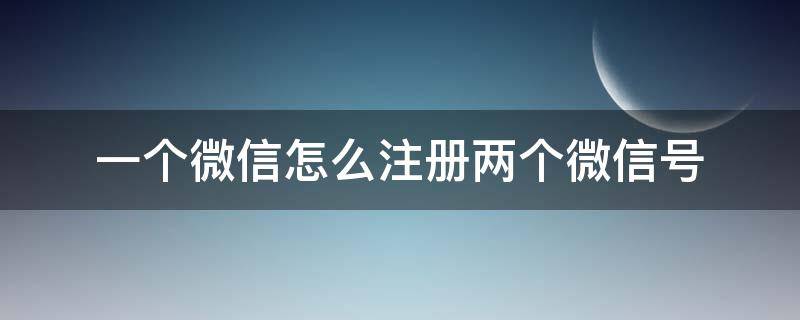 一个微信怎么注册两个微信号 一个手机怎么注册两个微信号