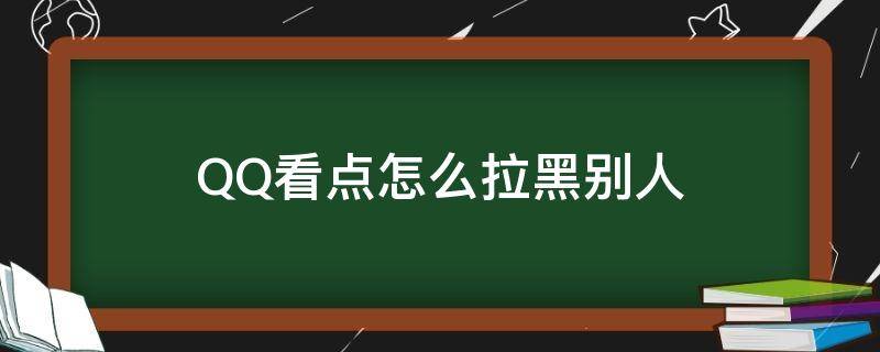 QQ看点怎么拉黑别人 qq如何拉黑对方看得到