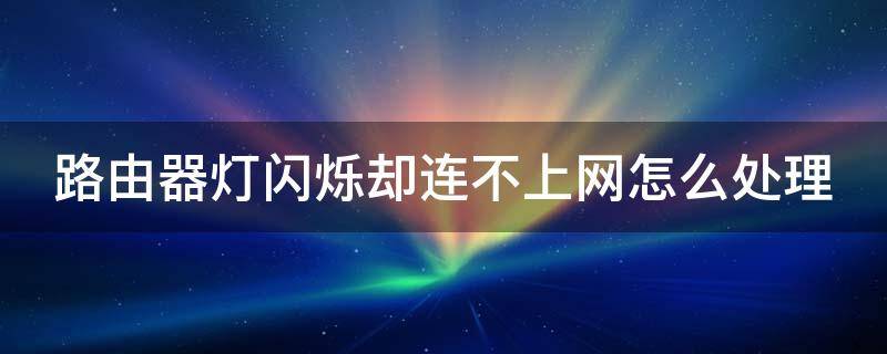 路由器灯闪烁却连不上网怎么处理（路由器灯闪烁连不上网怎么回事）