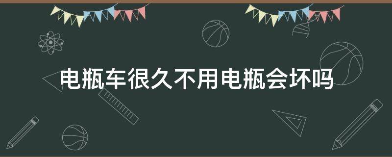 电瓶车很久不用电瓶会坏吗 电瓶车多久不用会坏