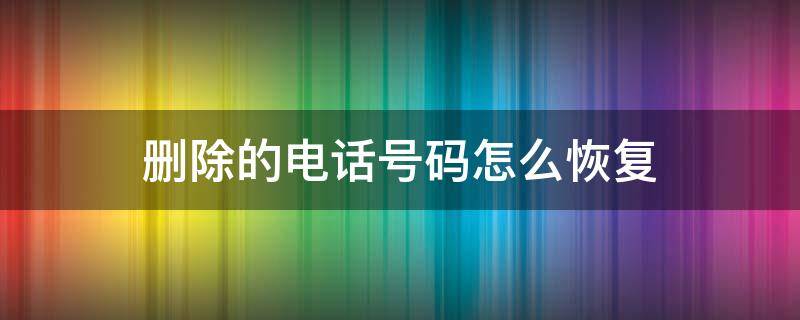 删除的电话号码怎么恢复 手机上删除的电话号码怎么恢复