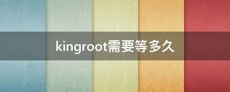 kingroot需要等多久 kingroot怎么了