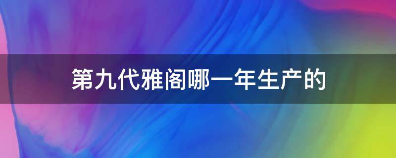 第九代雅阁哪一年生产的（第九代雅阁是哪一年的）