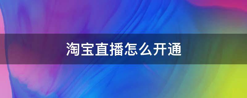 淘宝直播怎么开通 淘宝直播怎么开通教程方法