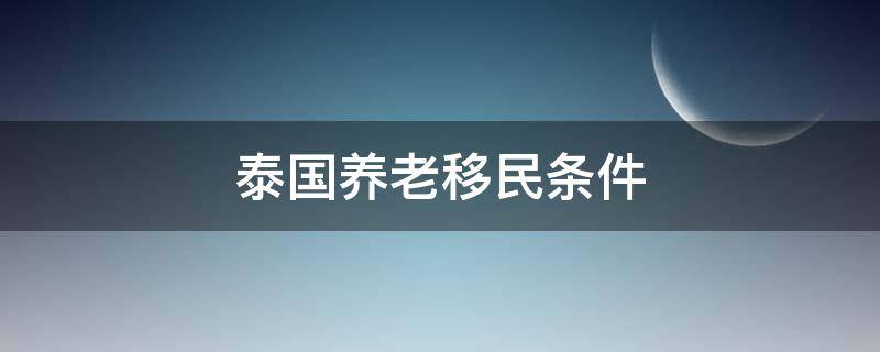 泰国养老移民条件（泰国养老移民条件2020）