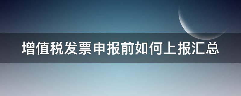 增值税发票申报前如何上报汇总 增值税发票申报前如何上报汇总数据